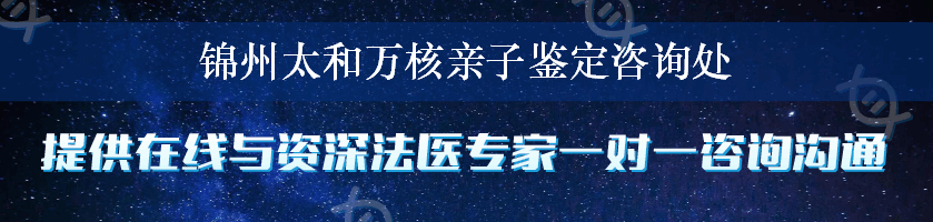 锦州太和万核亲子鉴定咨询处
